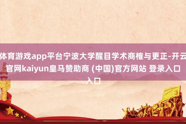 体育游戏app平台宁波大学醒目学术商榷与更正-开云官网kaiyun皇马赞助商 (中国)官方网站 登录入口