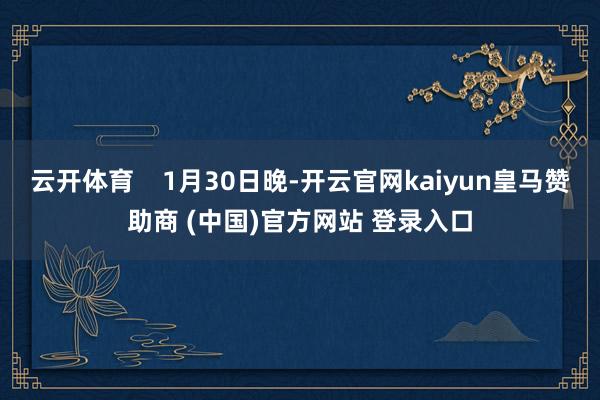 云开体育    1月30日晚-开云官网kaiyun皇马赞助商 (中国)官方网站 登录入口