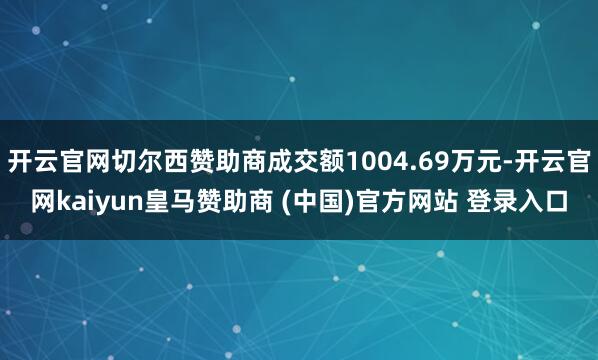 开云官网切尔西赞助商成交额1004.69万元-开云官网kaiyun皇马赞助商 (中国)官方网站 登录入口