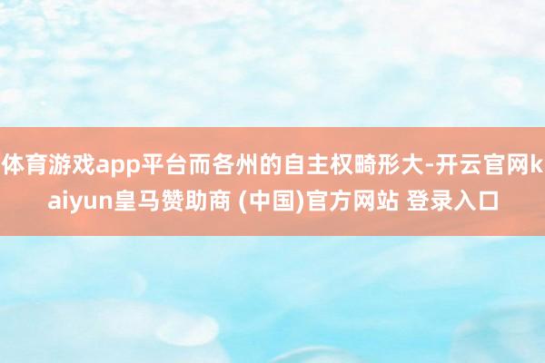 体育游戏app平台而各州的自主权畸形大-开云官网kaiyun皇马赞助商 (中国)官方网站 登录入口