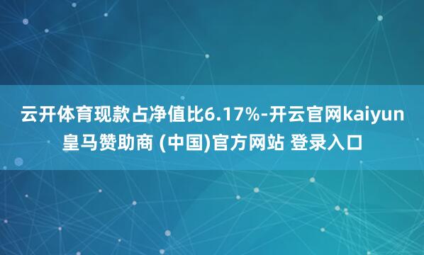 云开体育现款占净值比6.17%-开云官网kaiyun皇马赞助商 (中国)官方网站 登录入口