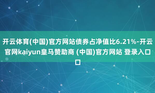 开云体育(中国)官方网站债券占净值比6.21%-开云官网kaiyun皇马赞助商 (中国)官方网站 登录入口