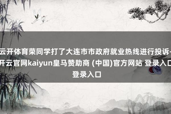 云开体育荣同学打了大连市市政府就业热线进行投诉-开云官网kaiyun皇马赞助商 (中国)官方网站 登录入口