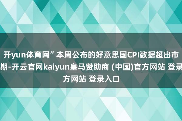 开yun体育网”本周公布的好意思国CPI数据超出市集预期-开云官网kaiyun皇马赞助商 (中国)官方网站 登录入口