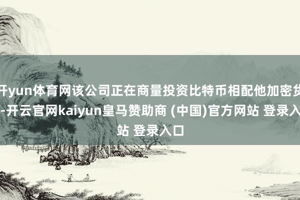 开yun体育网该公司正在商量投资比特币相配他加密货币-开云官网kaiyun皇马赞助商 (中国)官方网站 登录入口