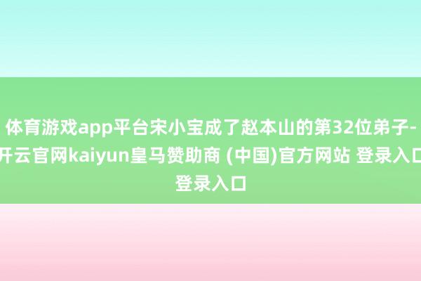 体育游戏app平台宋小宝成了赵本山的第32位弟子-开云官网kaiyun皇马赞助商 (中国)官方网站 登录入口