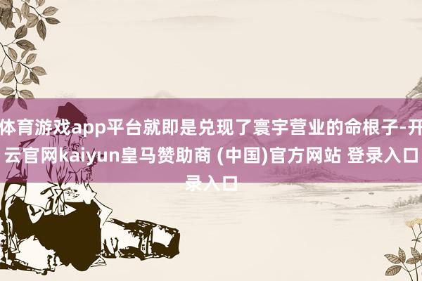 体育游戏app平台就即是兑现了寰宇营业的命根子-开云官网kaiyun皇马赞助商 (中国)官方网站 登录入口
