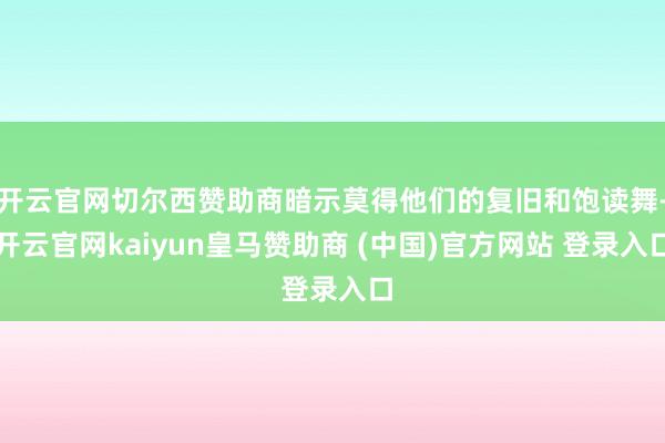 开云官网切尔西赞助商暗示莫得他们的复旧和饱读舞-开云官网kaiyun皇马赞助商 (中国)官方网站 登录入口
