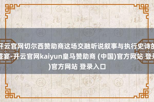 开云官网切尔西赞助商这场交融听说叙事与执行史诗的视听盛宴-开云官网kaiyun皇马赞助商 (中国)官方网站 登录入口