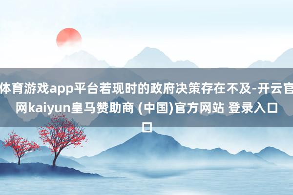 体育游戏app平台若现时的政府决策存在不及-开云官网kaiyun皇马赞助商 (中国)官方网站 登录入口