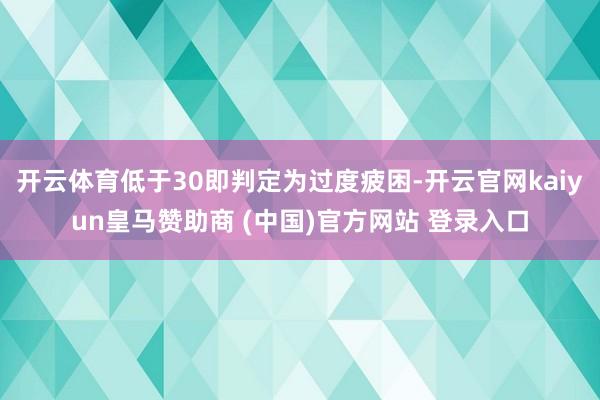 开云体育低于30即判定为过度疲困-开云官网kaiyun皇马赞助商 (中国)官方网站 登录入口