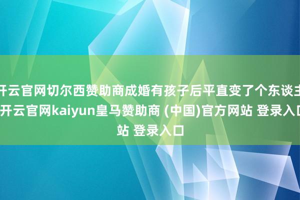 开云官网切尔西赞助商成婚有孩子后平直变了个东谈主-开云官网kaiyun皇马赞助商 (中国)官方网站 登录入口