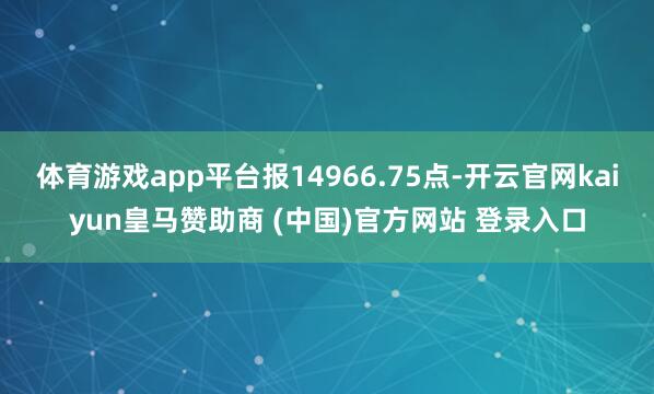 体育游戏app平台报14966.75点-开云官网kaiyun皇马赞助商 (中国)官方网站 登录入口