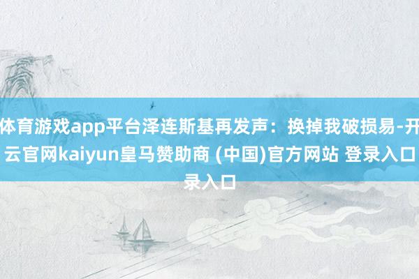 体育游戏app平台泽连斯基再发声：换掉我破损易-开云官网kaiyun皇马赞助商 (中国)官方网站 登录入口