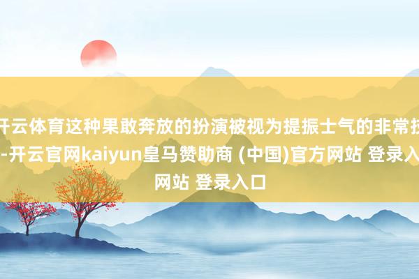 开云体育这种果敢奔放的扮演被视为提振士气的非常技术-开云官网kaiyun皇马赞助商 (中国)官方网站 登录入口