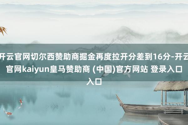 开云官网切尔西赞助商掘金再度拉开分差到16分-开云官网kaiyun皇马赞助商 (中国)官方网站 登录入口