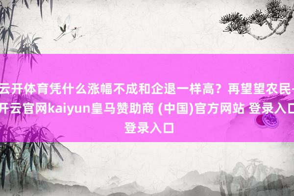 云开体育凭什么涨幅不成和企退一样高？再望望农民-开云官网kaiyun皇马赞助商 (中国)官方网站 登录入口
