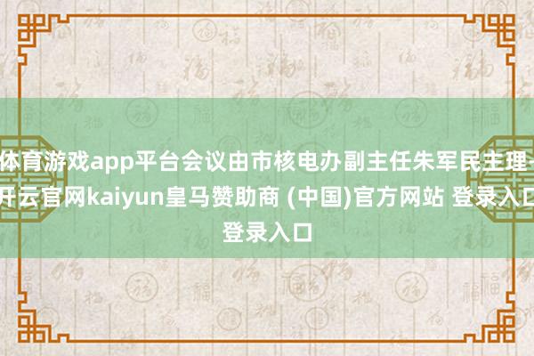 体育游戏app平台会议由市核电办副主任朱军民主理-开云官网kaiyun皇马赞助商 (中国)官方网站 登录入口