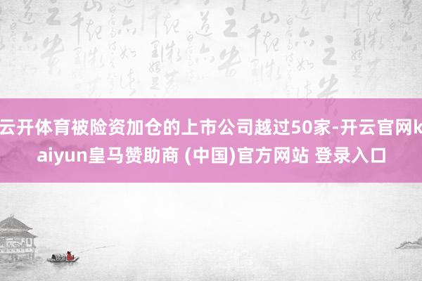 云开体育被险资加仓的上市公司越过50家-开云官网kaiyun皇马赞助商 (中国)官方网站 登录入口