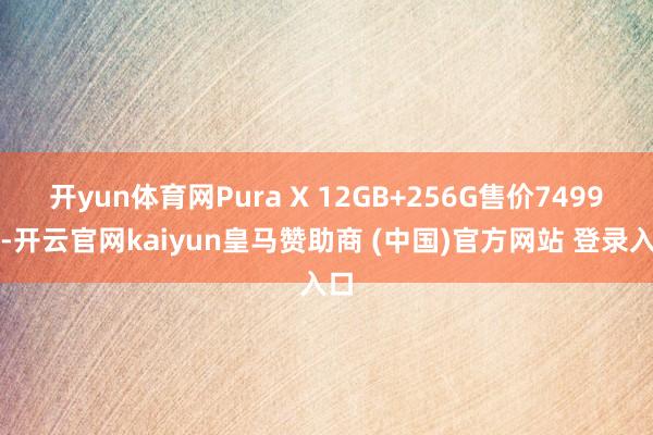 开yun体育网Pura X 12GB+256G售价7499元-开云官网kaiyun皇马赞助商 (中国)官方网站 登录入口