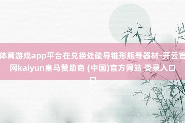 体育游戏app平台在兑换处疏导锥形瓶等器材-开云官网kaiyun皇马赞助商 (中国)官方网站 登录入口