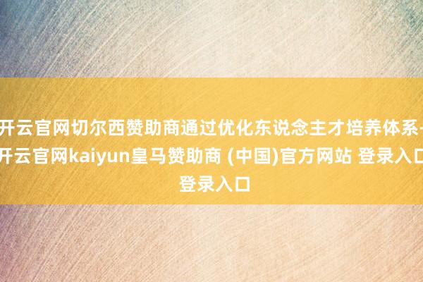 开云官网切尔西赞助商通过优化东说念主才培养体系-开云官网kaiyun皇马赞助商 (中国)官方网站 登录入口
