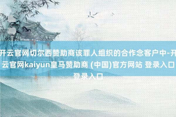 开云官网切尔西赞助商该罪人组织的合作念客户中-开云官网kaiyun皇马赞助商 (中国)官方网站 登录入口