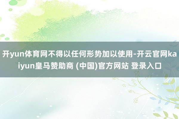 开yun体育网不得以任何形势加以使用-开云官网kaiyun皇马赞助商 (中国)官方网站 登录入口