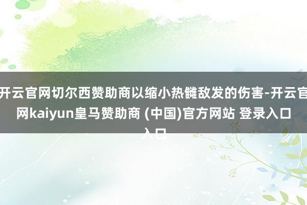 开云官网切尔西赞助商以缩小热雠敌发的伤害-开云官网kaiyun皇马赞助商 (中国)官方网站 登录入口