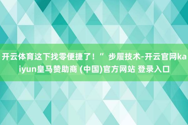 开云体育这下找零便捷了!” 步履技术-开云官网kaiyun皇马赞助商 (中国)官方网站 登录入口