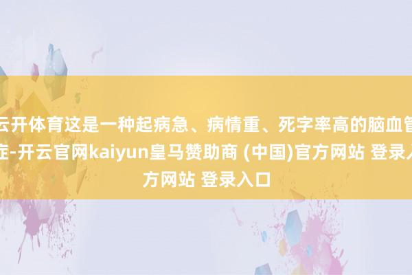 云开体育这是一种起病急、病情重、死字率高的脑血管急症-开云官网kaiyun皇马赞助商 (中国)官方网站 登录入口
