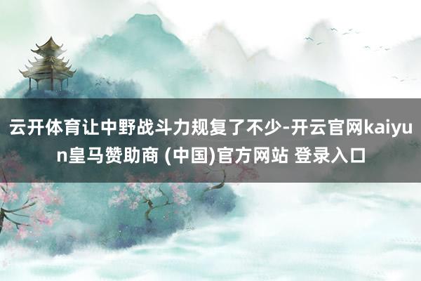 云开体育让中野战斗力规复了不少-开云官网kaiyun皇马赞助商 (中国)官方网站 登录入口