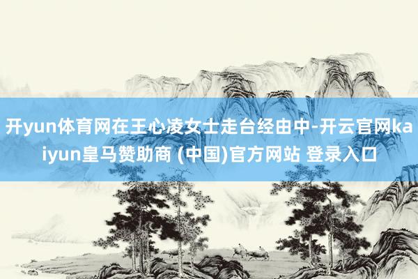 开yun体育网在王心凌女士走台经由中-开云官网kaiyun皇马赞助商 (中国)官方网站 登录入口