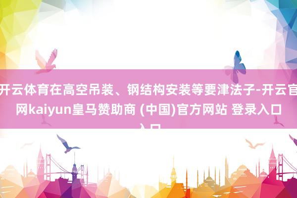 开云体育在高空吊装、钢结构安装等要津法子-开云官网kaiyun皇马赞助商 (中国)官方网站 登录入口