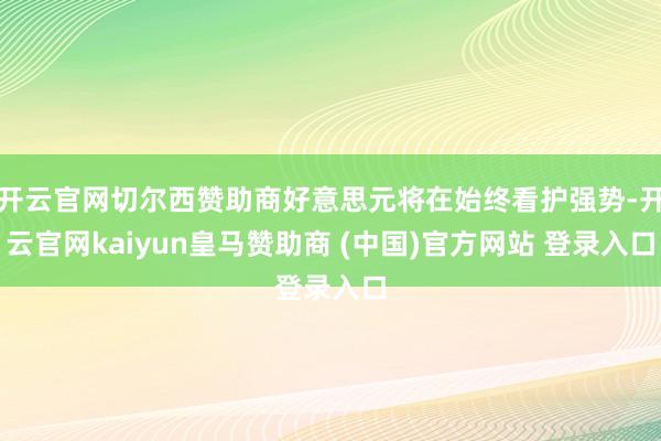 开云官网切尔西赞助商好意思元将在始终看护强势-开云官网kaiyun皇马赞助商 (中国)官方网站 登录入口