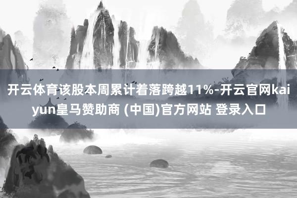 开云体育该股本周累计着落跨越11%-开云官网kaiyun皇马赞助商 (中国)官方网站 登录入口