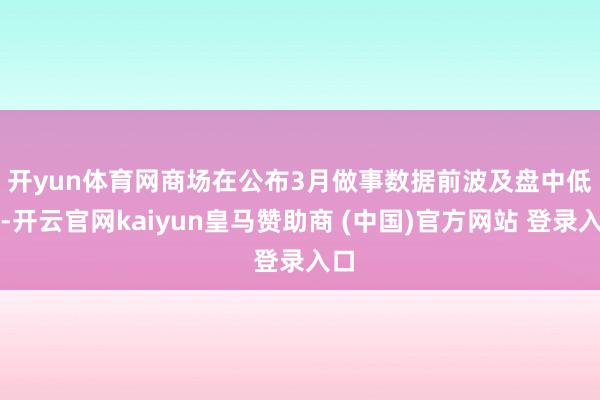 开yun体育网　　商场在公布3月做事数据前波及盘中低点-开云官网kaiyun皇马赞助商 (中国)官方网站 登录入口