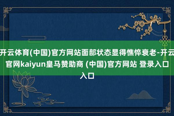开云体育(中国)官方网站面部状态显得憔悴衰老-开云官网kaiyun皇马赞助商 (中国)官方网站 登录入口