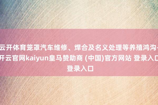 云开体育笼罩汽车维修、焊合及名义处理等养殖鸿沟-开云官网kaiyun皇马赞助商 (中国)官方网站 登录入口