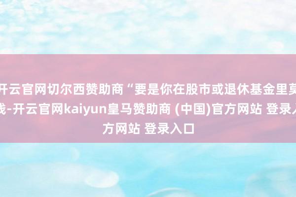 开云官网切尔西赞助商“要是你在股市或退休基金里莫得钱-开云官网kaiyun皇马赞助商 (中国)官方网站 登录入口
