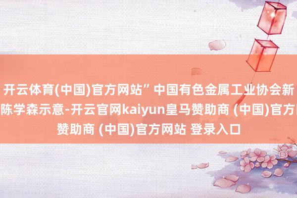开云体育(中国)官方网站”中国有色金属工业协会新闻发言东谈主陈学森示意-开云官网kaiyun皇马赞助商 (中国)官方网站 登录入口