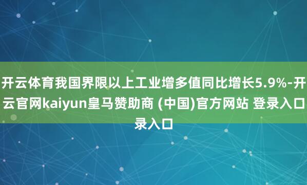 开云体育我国界限以上工业增多值同比增长5.9%-开云官网kaiyun皇马赞助商 (中国)官方网站 登录入口