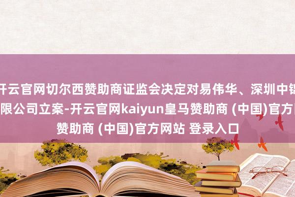 开云官网切尔西赞助商证监会决定对易伟华、深圳中锦程钞票搞定有限公司立案-开云官网kaiyun皇马赞助商 (中国)官方网站 登录入口