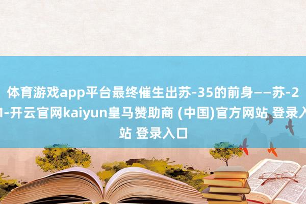 体育游戏app平台最终催生出苏-35的前身——苏-27M-开云官网kaiyun皇马赞助商 (中国)官方网站 登录入口