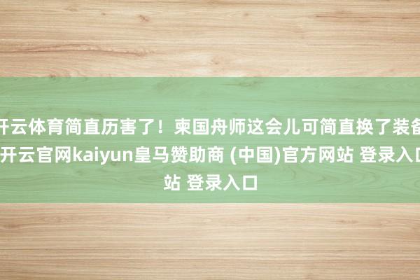 开云体育简直历害了！柬国舟师这会儿可简直换了装备-开云官网kaiyun皇马赞助商 (中国)官方网站 登录入口