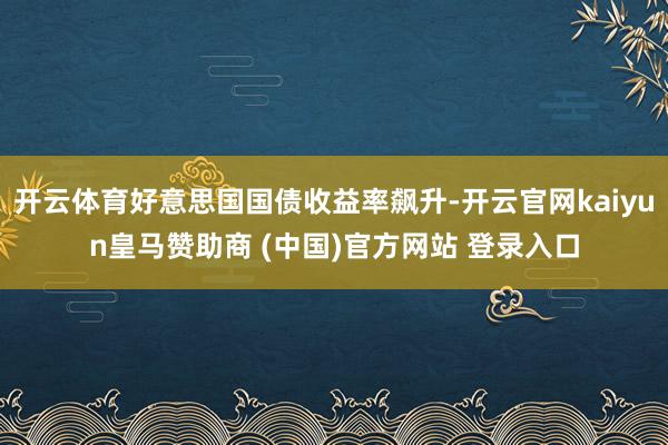 开云体育好意思国国债收益率飙升-开云官网kaiyun皇马赞助商 (中国)官方网站 登录入口