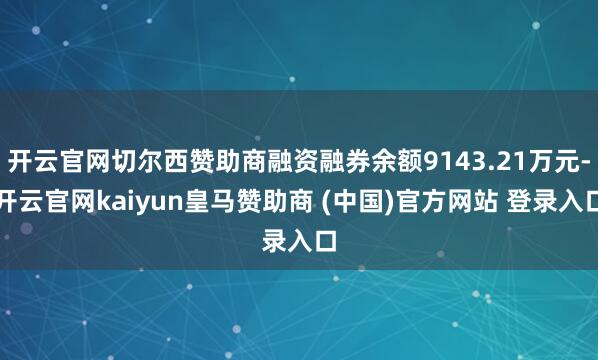 开云官网切尔西赞助商融资融券余额9143.21万元-开云官网kaiyun皇马赞助商 (中国)官方网站 登录入口