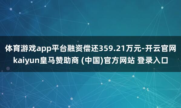 体育游戏app平台融资偿还359.21万元-开云官网kaiyun皇马赞助商 (中国)官方网站 登录入口