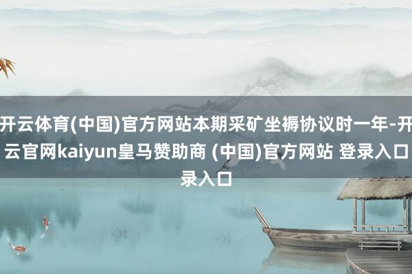开云体育(中国)官方网站本期采矿坐褥协议时一年-开云官网kaiyun皇马赞助商 (中国)官方网站 登录入口