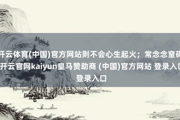 开云体育(中国)官方网站则不会心生起火；常念念窒碍-开云官网kaiyun皇马赞助商 (中国)官方网站 登录入口